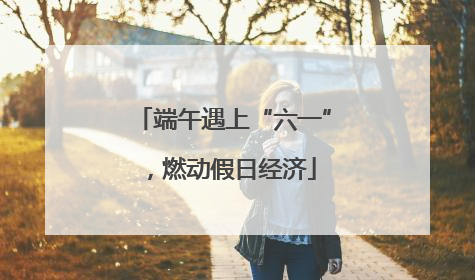端午遇上“六一”，燃动假日经济