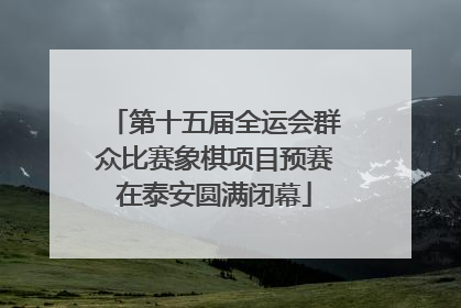 第十五届全运会群众比赛象棋项目预赛在泰安圆满闭幕