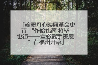 翰墨丹心映照革命史诗 “作始也简 将毕也钜——董必武手迹展”在福州开幕