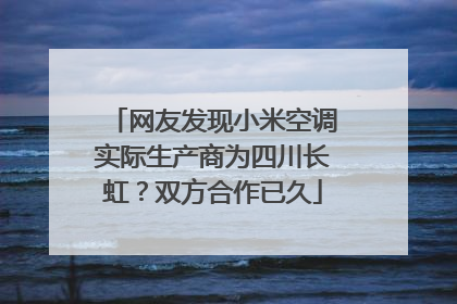 网友发现小米空调实际生产商为四川长虹？双方合作已久
