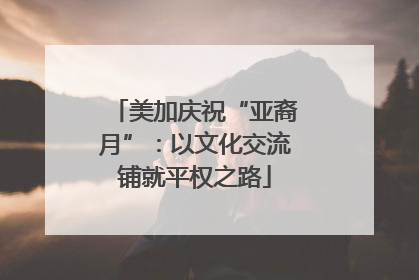 美加庆祝“亚裔月”：以文化交流铺就平权之路