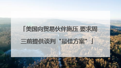 美国向贸易伙伴施压 要求周三前提供谈判“最佳方案”