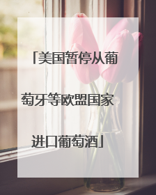 美国暂停从葡萄牙等欧盟国家进口葡萄酒