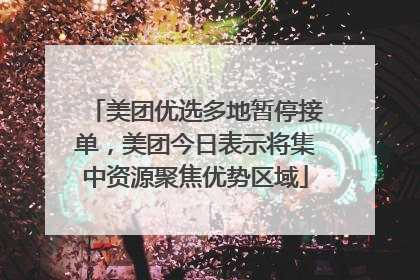 美团优选多地暂停接单，美团今日表示将集中资源聚焦优势区域