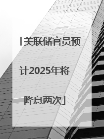 美联储官员预计2025年将降息两次