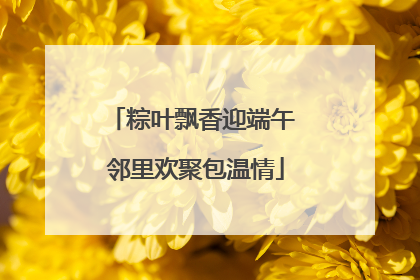 粽叶飘香迎端午 邻里欢聚包温情