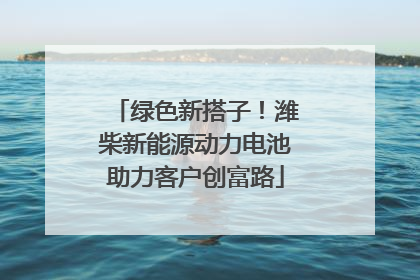 绿色新搭子！潍柴新能源动力电池助力客户创富路