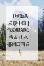 绿镜头·发现中国｜气象赋能绘新景 山水郴州展画卷