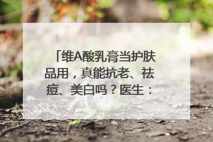 维A酸乳膏当护肤品用，真能抗老、祛痘、美白吗？医生：不建议长期使用