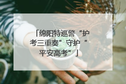 绵阳特巡警“护考三重奏”守护“平安高考”