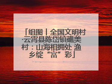 组图丨全国文明村·云霄县陈岱镇礁美村：山海相拥处 渔乡绽“富”彩