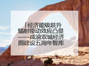 经济能级跃升 辐射带动效应凸显——成渝双城经济圈建设五周年智库成果重磅发布