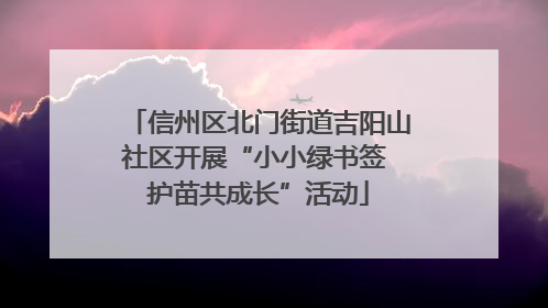 信州区北门街道吉阳山社区开展“小小绿书签 护苗共成长”活动