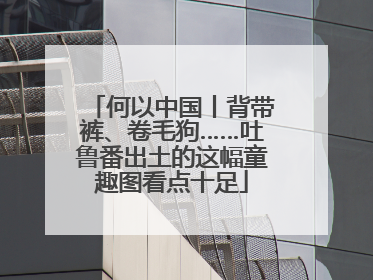 何以中国丨背带裤、卷毛狗……吐鲁番出土的这幅童趣图看点十足