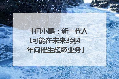 何小鹏：新一代AI可能在未来3到4年间催生超级业务