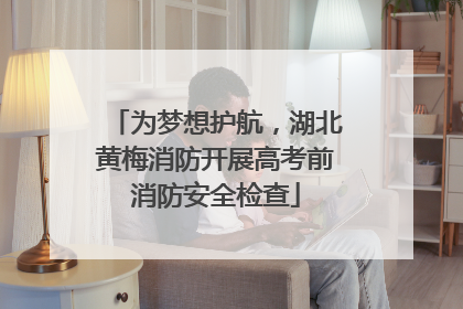 为梦想护航，湖北黄梅消防开展高考前消防安全检查