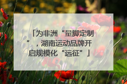 为非洲“量脚定制”，湖南运动品牌开启规模化“远征”