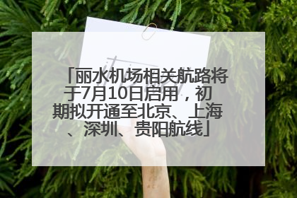 丽水机场相关航路将于7月10日启用，初期拟开通至北京、上海、深圳、贵阳航线