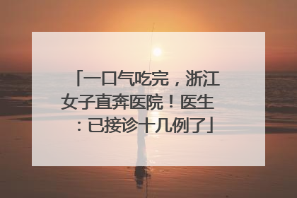 一口气吃完，浙江女子直奔医院！医生：已接诊十几例了