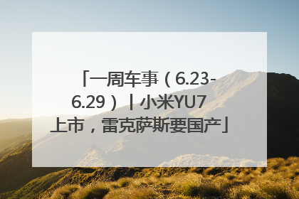 一周车事（6.23-6.29）丨小米YU7上市，雷克萨斯要国产