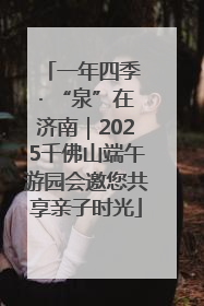 一年四季 · “泉”在济南｜2025千佛山端午游园会邀您共享亲子时光
