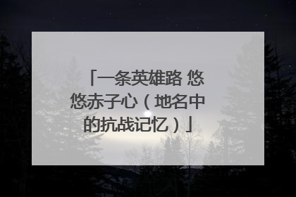 一条英雄路 悠悠赤子心（地名中的抗战记忆）