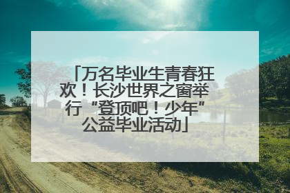 万名毕业生青春狂欢！长沙世界之窗举行“登顶吧！少年”公益毕业活动