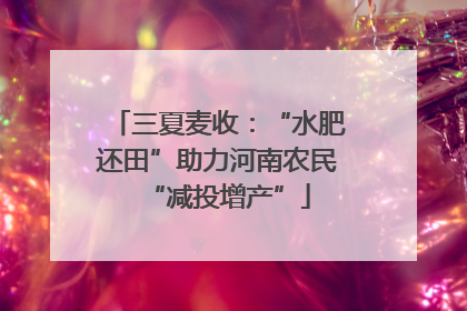 三夏麦收：“水肥还田”助力河南农民“减投增产”