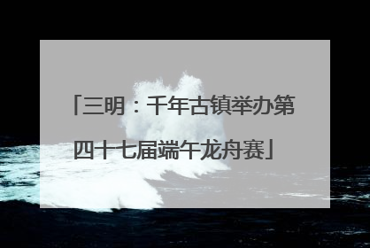 三明：千年古镇举办第四十七届端午龙舟赛
