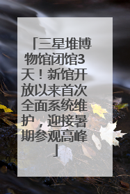 三星堆博物馆闭馆3天！新馆开放以来首次全面系统维护，迎接暑期参观高峰