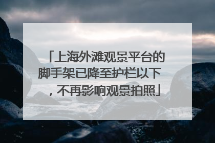 上海外滩观景平台的脚手架已降至护栏以下，不再影响观景拍照