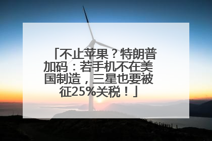 不止苹果？特朗普加码：若手机不在美国制造，三星也要被征25%关税！