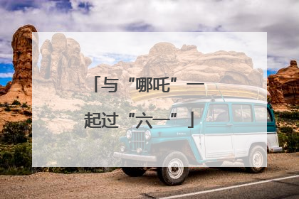 与“哪吒”一起过“六一”