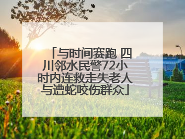 与时间赛跑 四川邻水民警72小时内连救走失老人与遭蛇咬伤群众