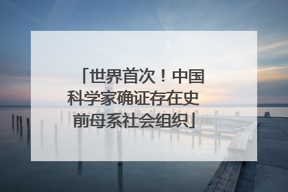 世界首次！中国科学家确证存在史前母系社会组织