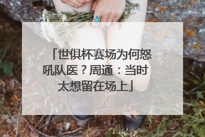 世俱杯赛场为何怒吼队医？周通：当时太想留在场上