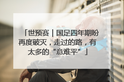 世预赛｜国足四年期盼再度破灭，走过的路，有太多的“意难平”