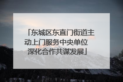 东城区东直门街道主动上门服务中央单位 深化合作共谋发展