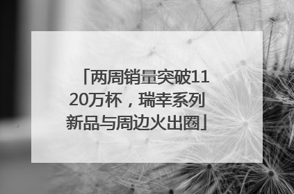 两周销量突破1120万杯，瑞幸系列新品与周边火出圈