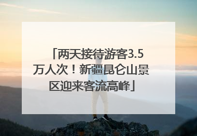 两天接待游客3.5万人次！新疆昆仑山景区迎来客流高峰