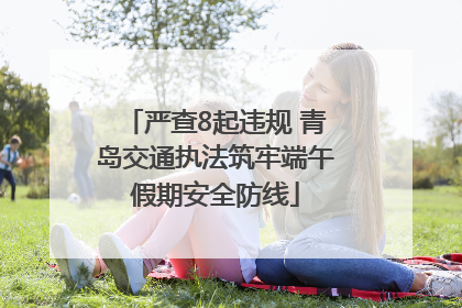 严查8起违规 青岛交通执法筑牢端午假期安全防线