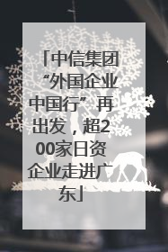 中信集团“外国企业中国行”再出发，超200家日资企业走进广东