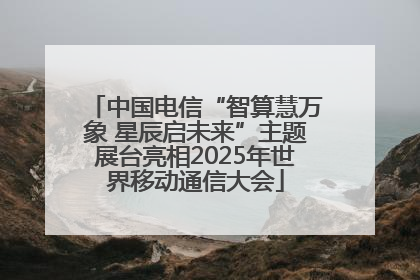 中国电信“智算慧万象 星辰启未来”主题展台亮相2025年世界移动通信大会