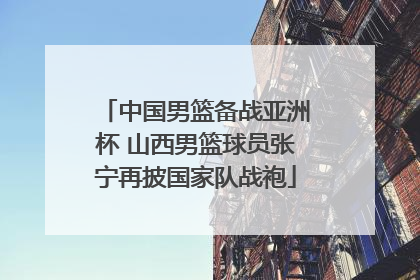 中国男篮备战亚洲杯 山西男篮球员张宁再披国家队战袍
