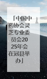 中国中药协会灵芝专业委员会2025年会在冠县举办