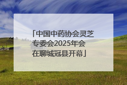 中国中药协会灵芝专委会2025年会在聊城冠县开幕