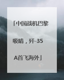 中国战机巴黎吸睛，歼-35A首飞海外