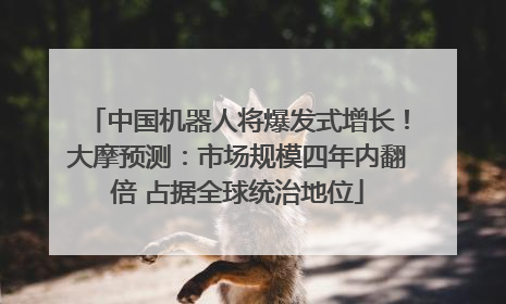 中国机器人将爆发式增长！大摩预测：市场规模四年内翻倍 占据全球统治地位