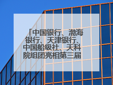 中国银行、渤海银行、天津银行、中国船级社、天科院组团亮相第三届天津国际航运展 输出航运服务“中国方案”