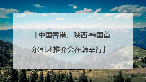 中国香港、陕西·韩国首尔引才推介会在韩举行